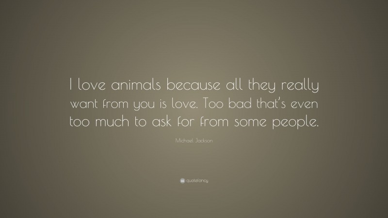 Michael Jackson Quote: “I love animals because all they really want from you is love. Too bad that’s even too much to ask for from some people.”