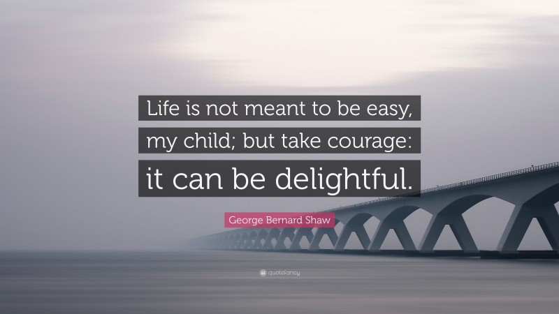 George Bernard Shaw Quote: “Life is not meant to be easy, my child; but take courage: it can be delightful.”