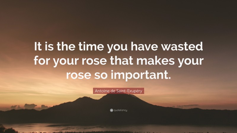 Antoine de Saint-Exupéry Quote: “It is the time you have wasted for your rose that makes your rose so important.”