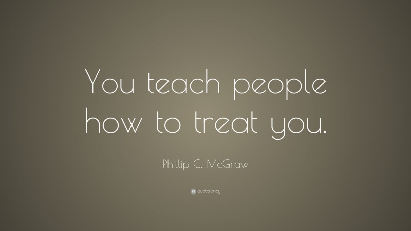 Phillip C. McGraw Quote: “You teach people how to treat you.”