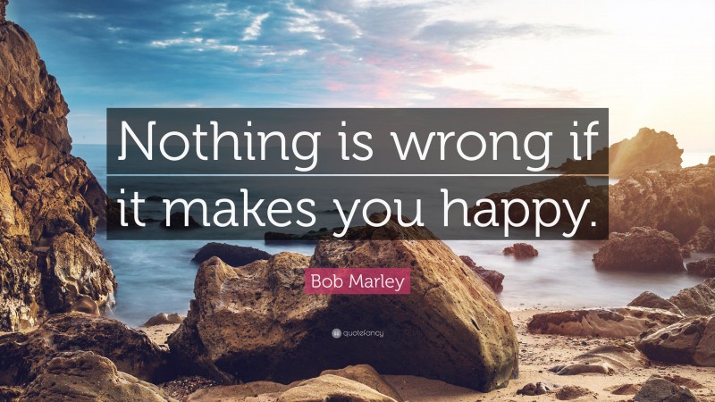 Bob Marley Quote: “Nothing is wrong if it makes you happy.”