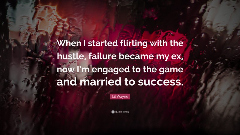 Lil Wayne Quote: “When I started flirting with the hustle, failure became my ex, now I’m engaged to the game and married to success.”