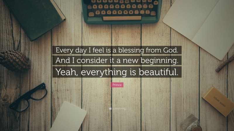 Prince Quote: “Every day I feel is a blessing from God. And I consider it a new beginning. Yeah, everything is beautiful.”