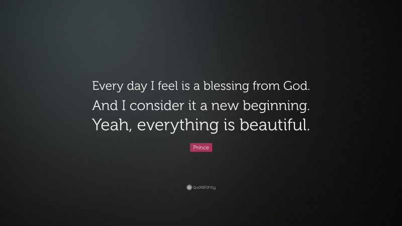 Prince Quote: “Every day I feel is a blessing from God. And I consider it a new beginning. Yeah, everything is beautiful.”