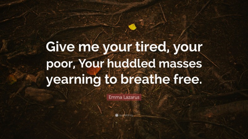 Emma Lazarus Quote: “Give me your tired, your poor, Your huddled masses yearning to breathe free.”