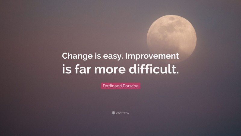 Ferdinand Porsche Quote: “Change is easy. Improvement is far more difficult.”