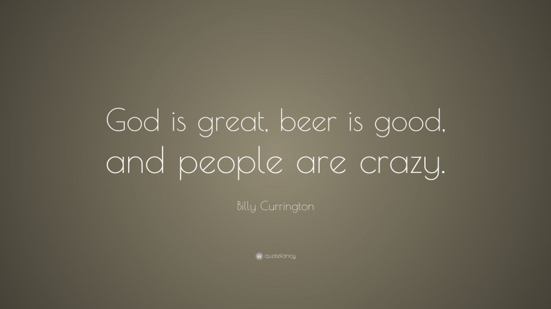 Billy Currington Quote: “God is great, beer is good, and people are crazy.”