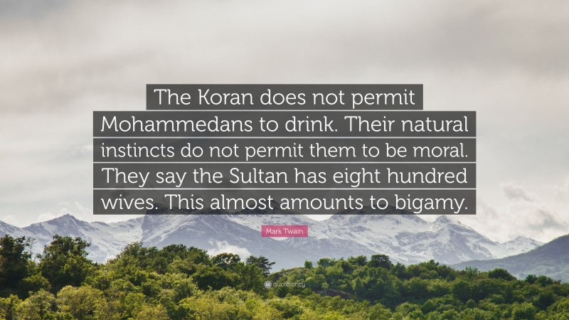 Mark Twain Quote: “The Koran does not permit Mohammedans to drink. Their natural instincts do not permit them to be moral. They say the Sultan has eight hundred wives. This almost amounts to bigamy.”