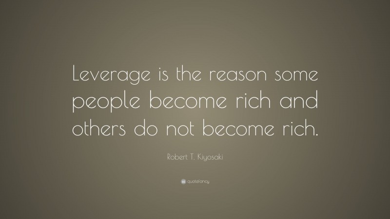 Robert T. Kiyosaki Quote: “Leverage is the reason some people become rich and others do not become rich.”