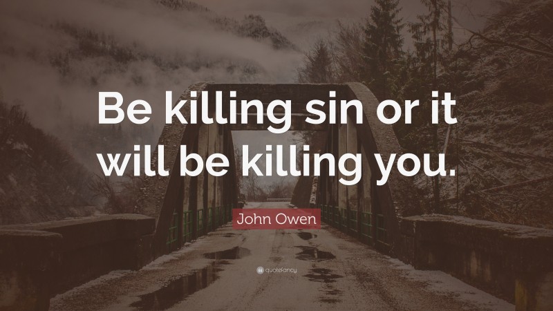 John Owen Quote: “Be killing sin or it will be killing you.”
