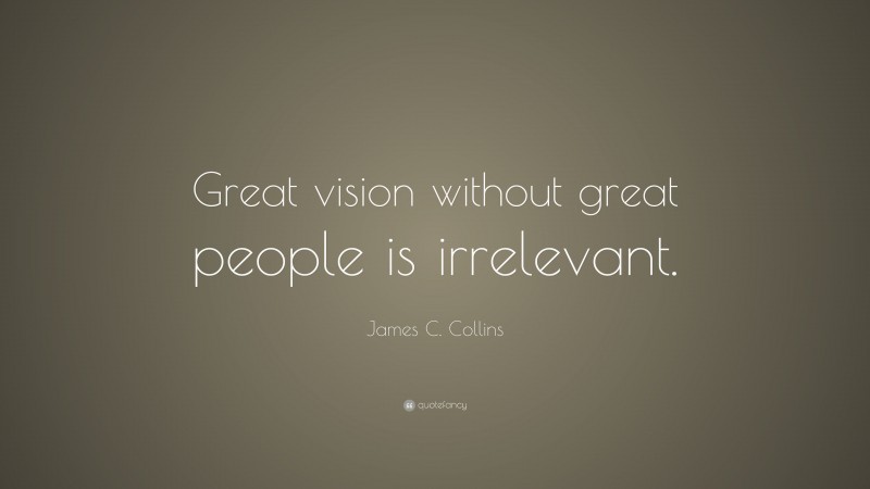 James C. Collins Quote: “Great vision without great people is irrelevant.”