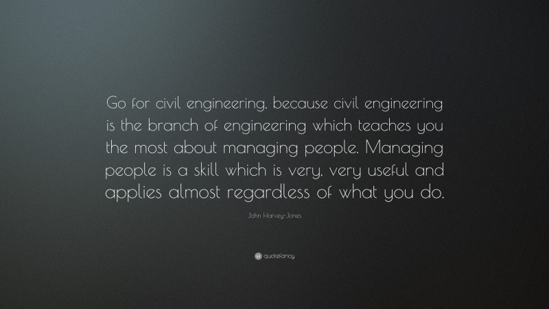John Harvey-Jones Quote: “Go for civil engineering, because civil engineering is the branch of engineering which teaches you the most about managing people. Managing people is a skill which is very, very useful and applies almost regardless of what you do.”