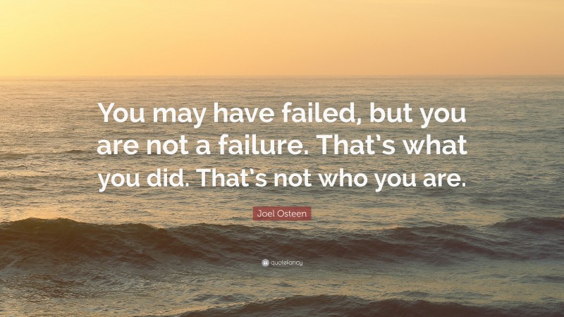 Joel Osteen Quote: “You may have failed, but you are not a failure. That’s what you did. That’s not who you are.”