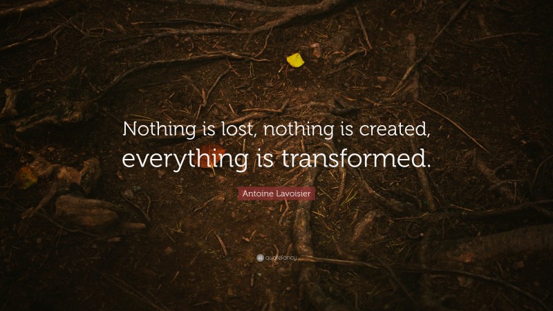 Antoine Lavoisier Quote: “Nothing is lost, nothing is created, everything is transformed.”