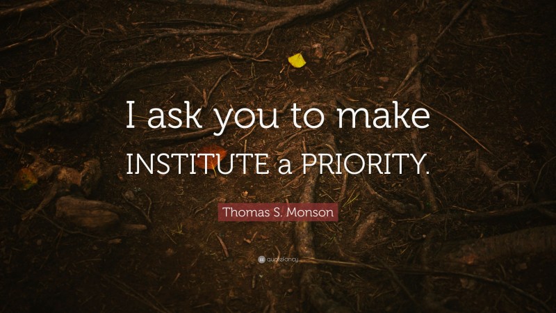 Thomas S. Monson Quote: “I ask you to make INSTITUTE a PRIORITY.”