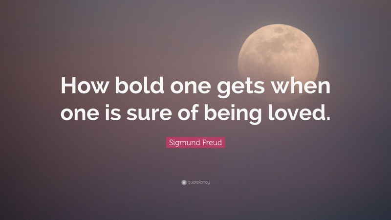 Sigmund Freud Quote: “How bold one gets when one is sure of being loved.”
