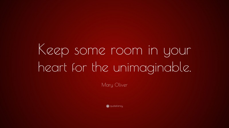 Mary Oliver Quote: “Keep some room in your heart for the unimaginable.”