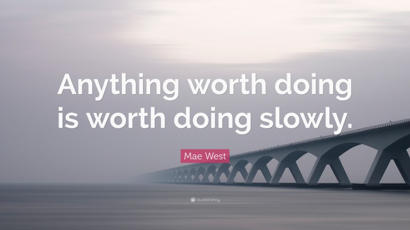 Mae West Quote: “Anything worth doing is worth doing slowly.”