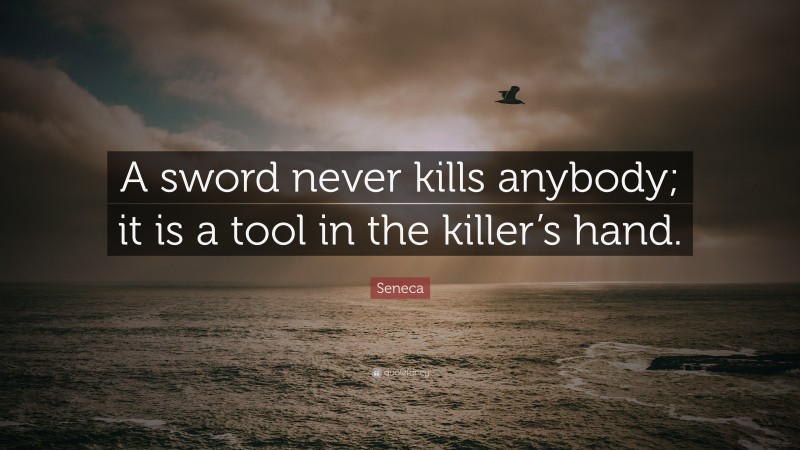 Seneca Quote: “A sword never kills anybody; it is a tool in the killer’s hand.”