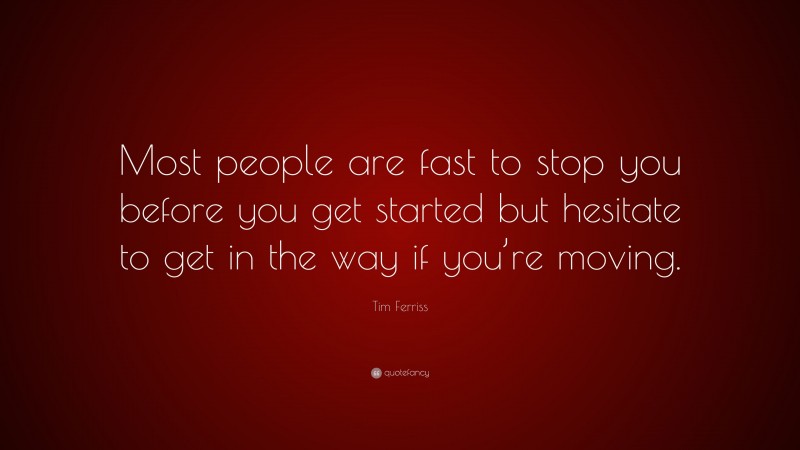 Tim Ferriss Quote: “Most people are fast to stop you before you get started but hesitate to get in the way if you’re moving.”