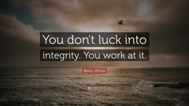 Betty White Quote: “You don't luck into integrity.  You work at it.”