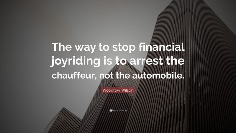Woodrow Wilson Quote: “The way to stop financial joyriding is to arrest the chauffeur, not the automobile.”