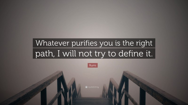 Rumi Quote: “Whatever purifies you is the right path, I will not try to define it.”