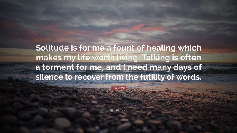 C.G. Jung Quote: “Solitude is for me a fount of healing which makes my life worth living. Talking is often a torment for me, and I need many days of silence to recover from the futility of words.”
