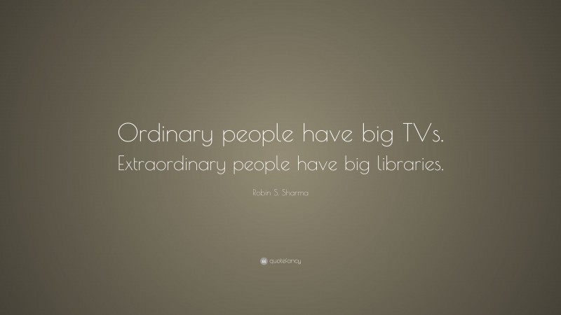 Robin S. Sharma Quote: “Ordinary people have big TVs. Extraordinary people have big libraries.”