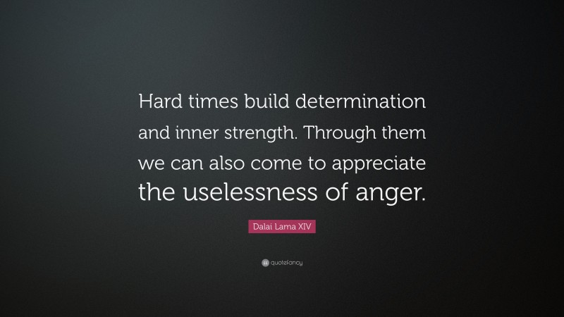 Dalai Lama XIV Quote: “Hard times build determination and inner strength. Through them we can also come to appreciate the uselessness of anger.”