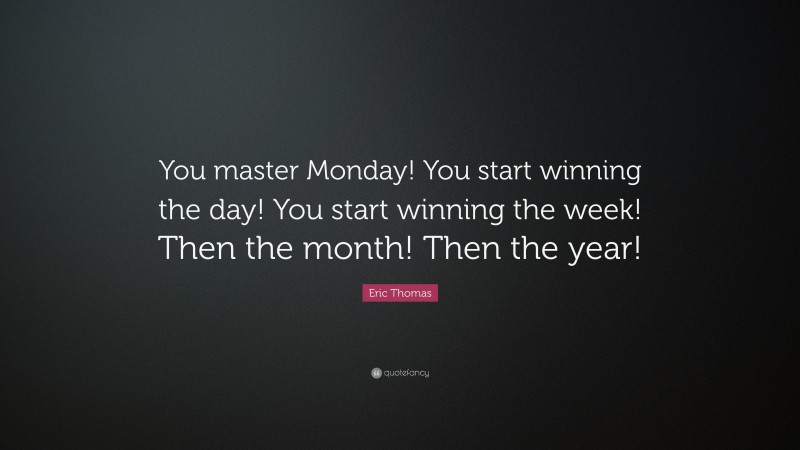 Eric Thomas Quote: “You master Monday! You start winning the day! You start winning the week! Then the month! Then the year!”