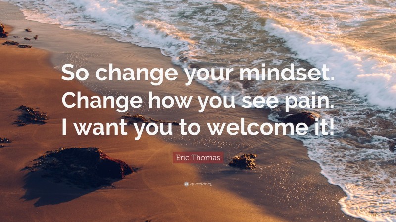 Eric Thomas Quote: “So change your mindset. Change how you see pain. I want you to welcome it!”