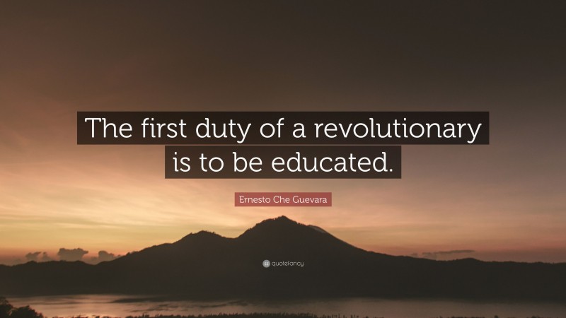 Ernesto Che Guevara Quote: “The first duty of a revolutionary is to be educated.”