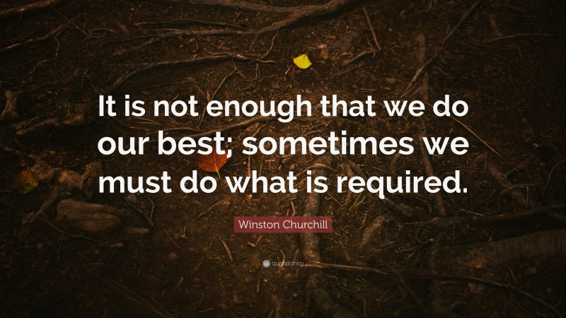 Winston Churchill Quote: “It is not enough that we do our best; sometimes we must do what is required.”