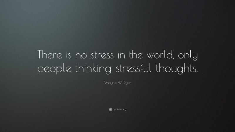 Wayne W. Dyer Quote: “There is no stress in the world, only people thinking stressful thoughts.”