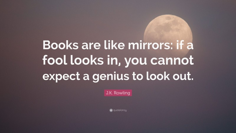 J.K. Rowling Quote: “Books are like mirrors: if a fool looks in, you cannot expect a genius to look out.”