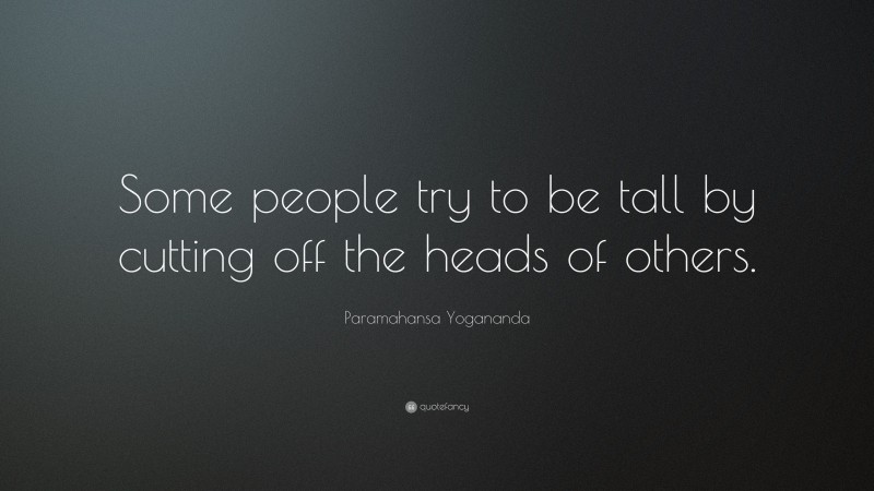 Paramahansa Yogananda Quote: “Some people try to be tall by cutting off the heads of others.”