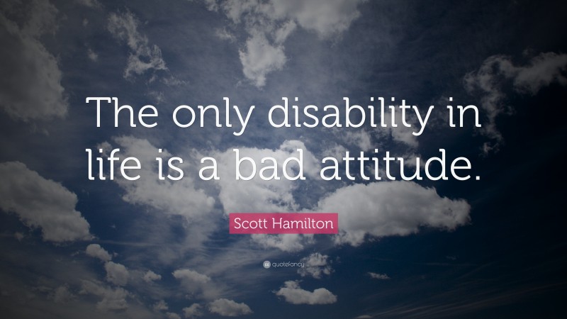 Scott Hamilton Quote: “The only disability in life is a bad attitude.”