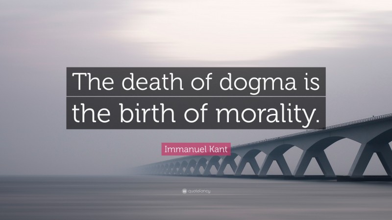 Immanuel Kant Quote: “The death of dogma is the birth of morality.”