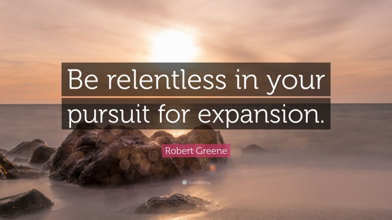 Robert Greene Quote: “Be relentless in your pursuit for expansion.”
