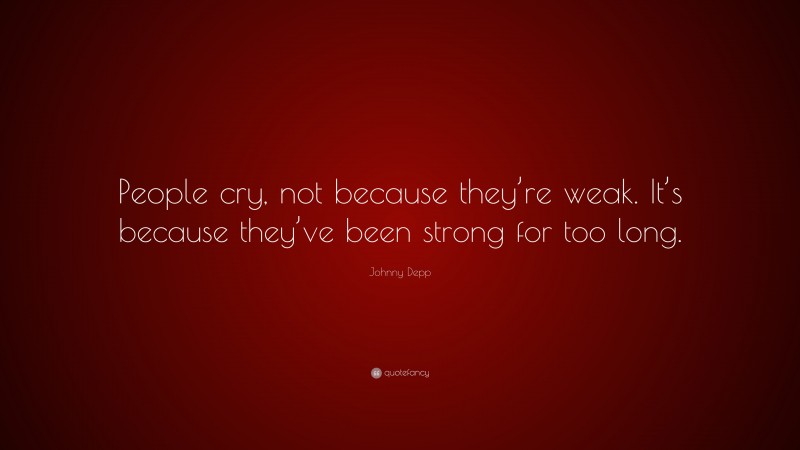 Johnny Depp Quote: “People cry, not because they’re weak. It’s because they’ve been strong for too long.”