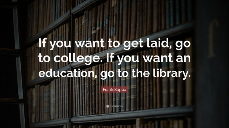 Frank Zappa Quote: “If you want to get laid, go to college. If you want an education, go to the library.”