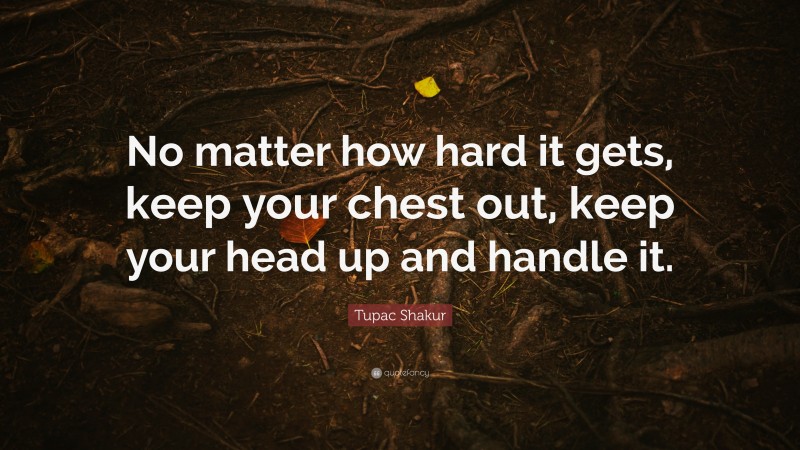 Tupac Shakur Quote: “No matter how hard it gets, keep your chest out, keep your head up and handle it.”