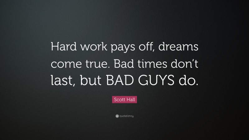 Scott Hall Quote: “Hard work pays off, dreams come true. Bad times don’t last, but BAD GUYS do.”