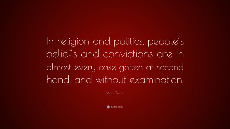 Mark Twain Quote: “In religion and politics, people’s belief’s and convictions are in almost every case gotten at second hand, and without examination.”