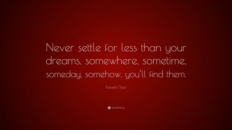 Danielle Steel Quote: “Never settle for less than your dreams, somewhere, sometime, someday, somehow, you’ll find them.”