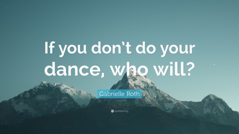 Gabrielle Roth Quote: “If you don’t do your dance, who will?”