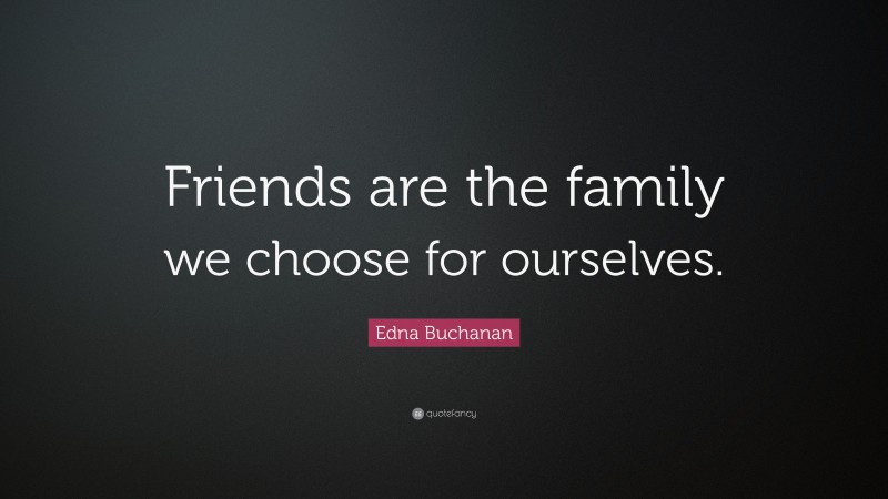 Edna Buchanan Quote: “Friends are the family we choose for ourselves.”