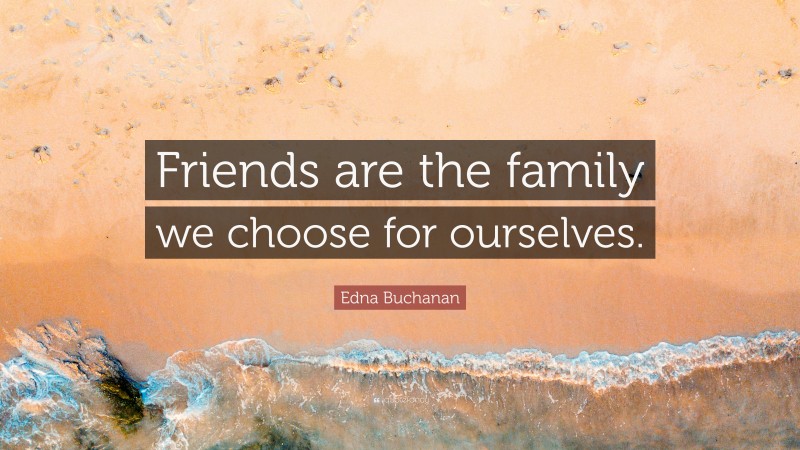 Edna Buchanan Quote: “Friends are the family we choose for ourselves.”