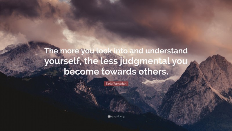 Tariq Ramadan Quote: “The more you look into and understand yourself, the less judgmental you become towards others.”